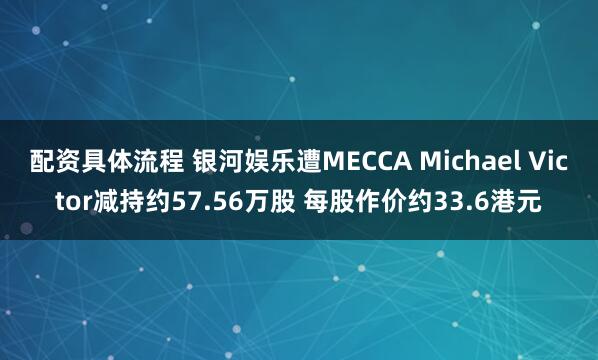 配资具体流程 银河娱乐遭MECCA Michael Victor减持约57.56万股 每股作价约33.6港元