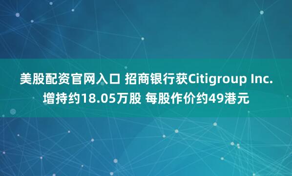 美股配资官网入口 招商银行获Citigroup Inc.增持约18.05万股 每股作价约49港元