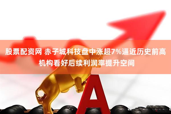 股票配资网 赤子城科技盘中涨超7%逼近历史前高 机构看好后续利润率提升空间