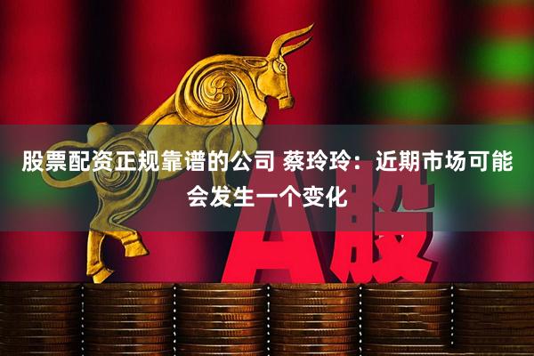 股票配资正规靠谱的公司 蔡玲玲：近期市场可能会发生一个变化