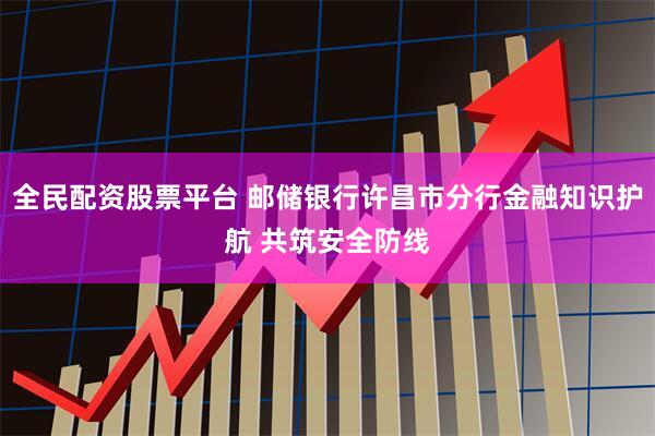 全民配资股票平台 邮储银行许昌市分行金融知识护航 共筑安全防线