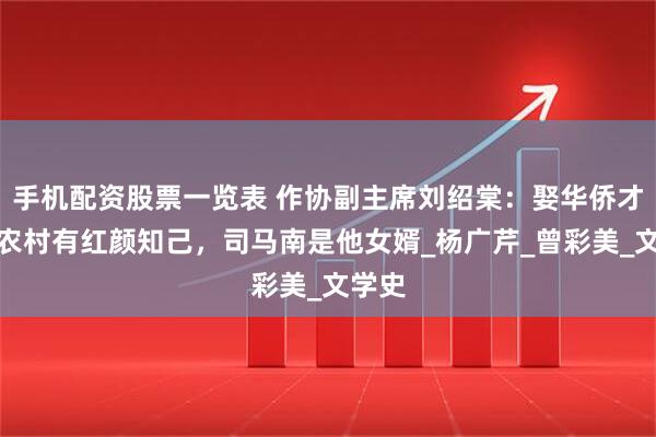 手机配资股票一览表 作协副主席刘绍棠：娶华侨才女，农村有红颜知己，司马南是他女婿_杨广芹_曾彩美_文学史