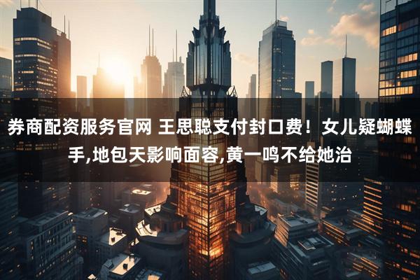 券商配资服务官网 王思聪支付封口费！女儿疑蝴蝶手,地包天影响面容,黄一鸣不给她治