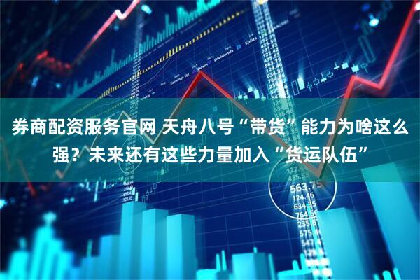 券商配资服务官网 天舟八号“带货”能力为啥这么强？未来还有这些力量加入“货运队伍”