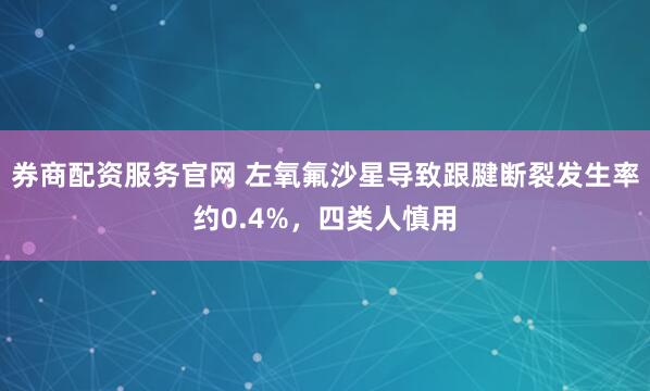券商配资服务官网 左氧氟沙星导致跟腱断裂发生率约0.4%，四类人慎用