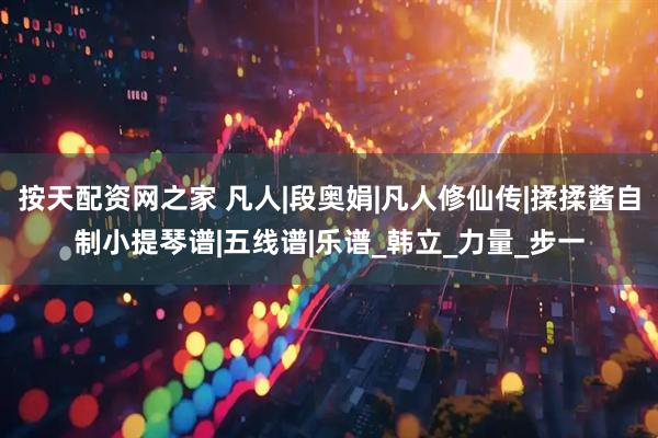 按天配资网之家 凡人|段奥娟|凡人修仙传|揉揉酱自制小提琴谱|五线谱|乐谱_韩立_力量_步一