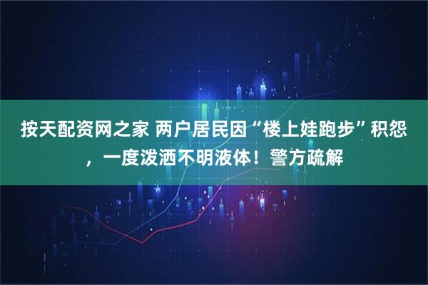按天配资网之家 两户居民因“楼上娃跑步”积怨，一度泼洒不明液体！警方疏解