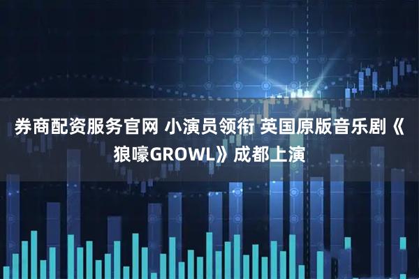 券商配资服务官网 小演员领衔 英国原版音乐剧《狼嚎GROWL》成都上演
