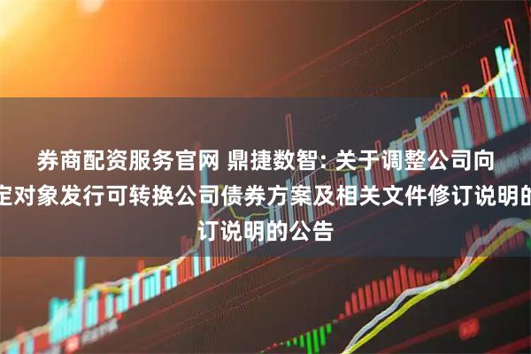 券商配资服务官网 鼎捷数智: 关于调整公司向不特定对象发行可转换公司债券方案及相关文件修订说明的公告