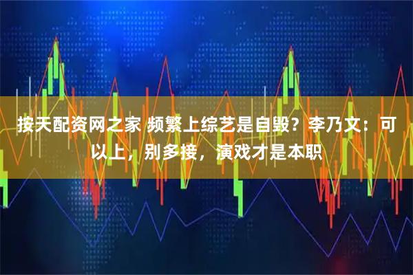 按天配资网之家 频繁上综艺是自毁？李乃文：可以上，别多接，演戏才是本职