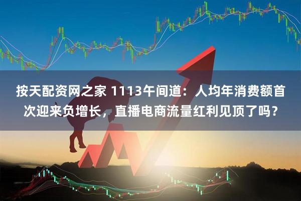 按天配资网之家 1113午间道：人均年消费额首次迎来负增长，直播电商流量红利见顶了吗？