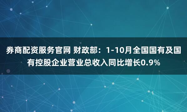 券商配资服务官网 财政部：1-10月全国国有及国有控股企业营业总收入同比增长0.9%